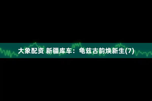 大象配资 新疆库车：龟兹古韵焕新生(7)