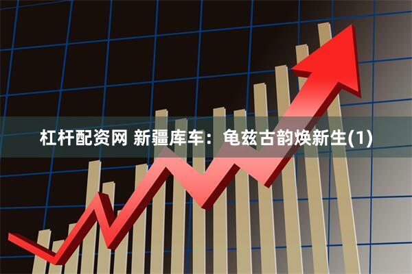 杠杆配资网 新疆库车：龟兹古韵焕新生(1)