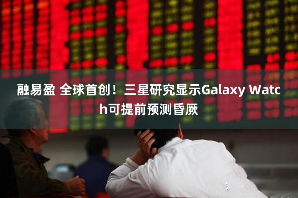 融易盈 全球首创！三星研究显示Galaxy Watch可提前预测昏厥