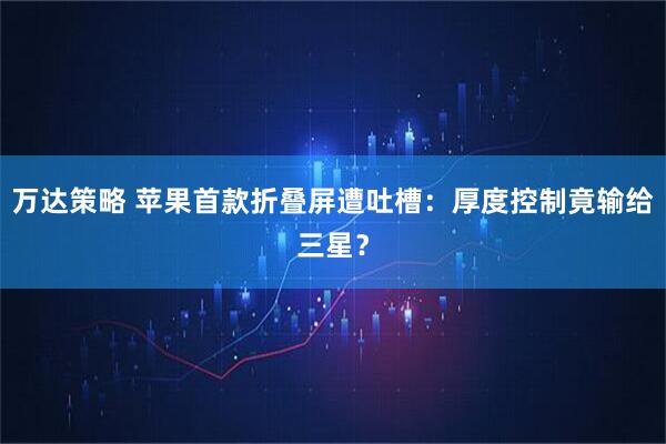 万达策略 苹果首款折叠屏遭吐槽：厚度控制竟输给三星？