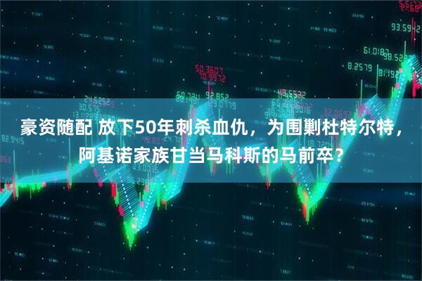 豪资随配 放下50年刺杀血仇，为围剿杜特尔特，阿基诺家族甘当马科斯的马前卒？